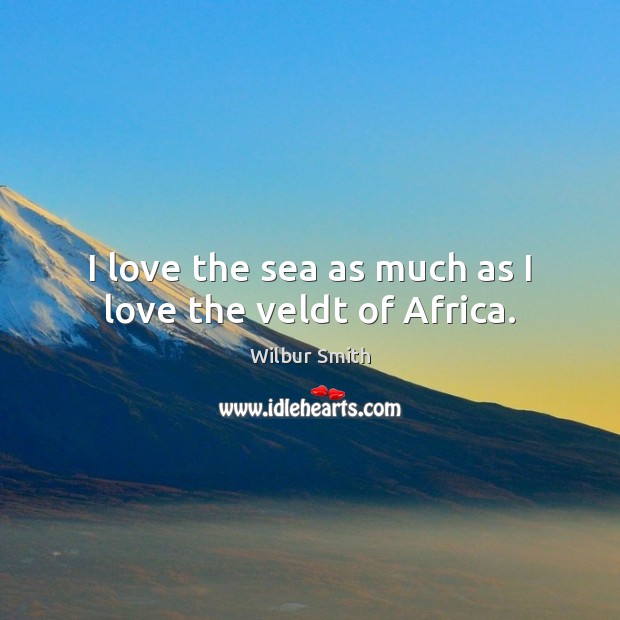I love the sea as much as I love the veldt of Africa. Wilbur Smith Picture Quote