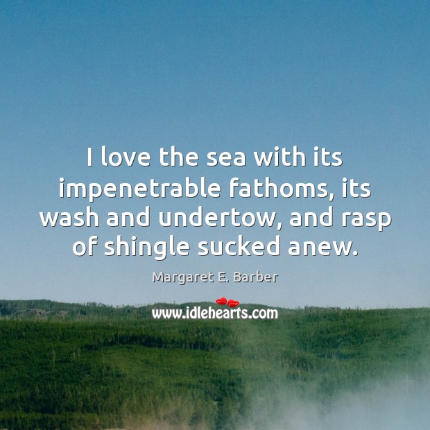 I love the sea with its impenetrable fathoms, its wash and undertow, Margaret E. Barber Picture Quote