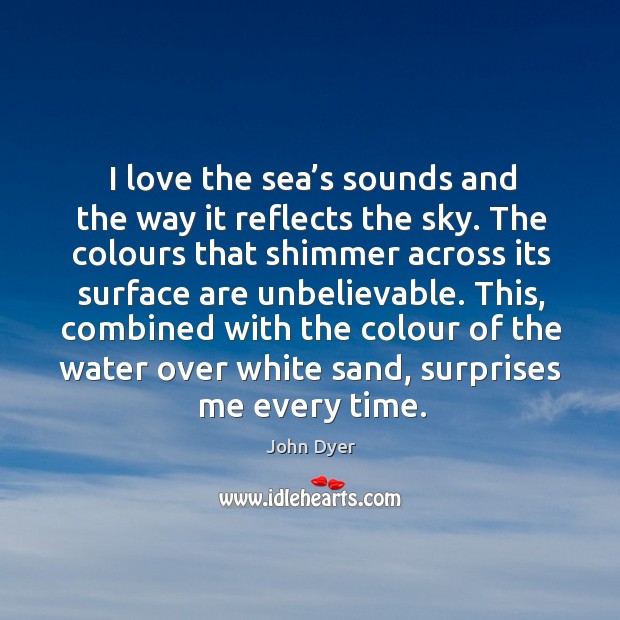I love the sea’s sounds and the way it reflects the sky. John Dyer Picture Quote