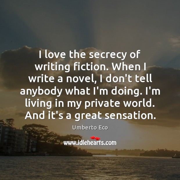 I love the secrecy of writing fiction. When I write a novel, Umberto Eco Picture Quote