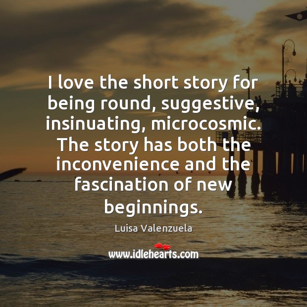 I love the short story for being round, suggestive, insinuating, microcosmic. The Luisa Valenzuela Picture Quote