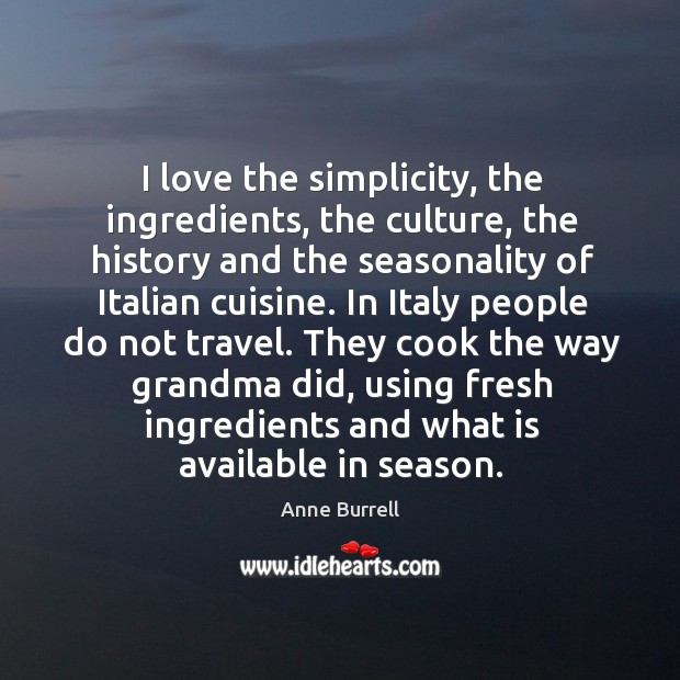 I love the simplicity, the ingredients, the culture, the history and the seasonality of italian cuisine. Anne Burrell Picture Quote