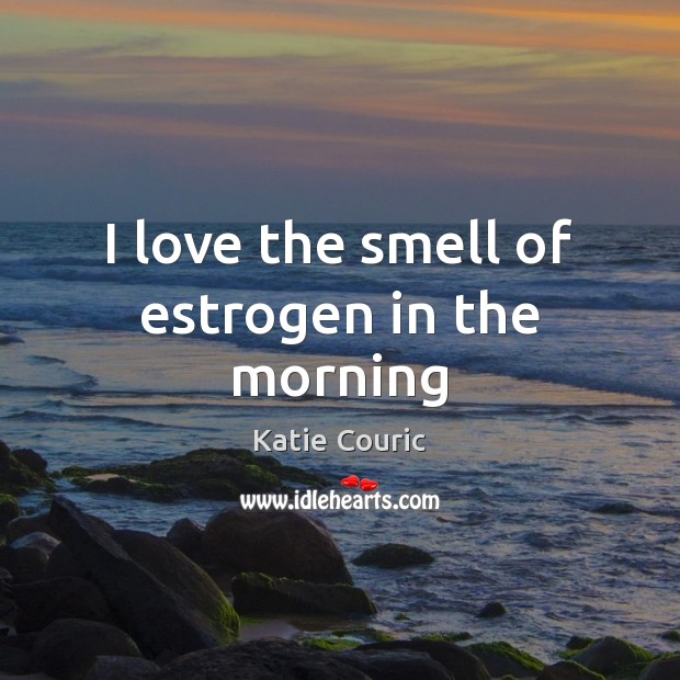 I love the smell of estrogen in the morning Image