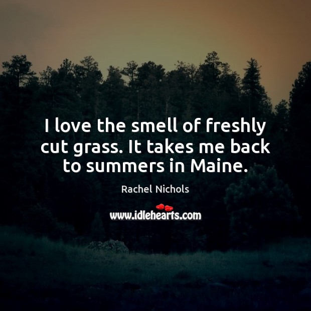 I love the smell of freshly cut grass. It takes me back to summers in Maine. Rachel Nichols Picture Quote