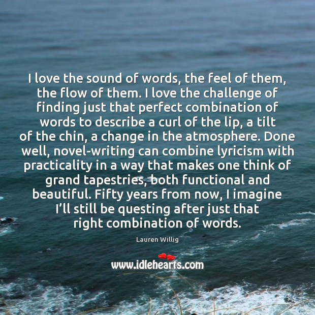 I love the sound of words, the feel of them, the flow 