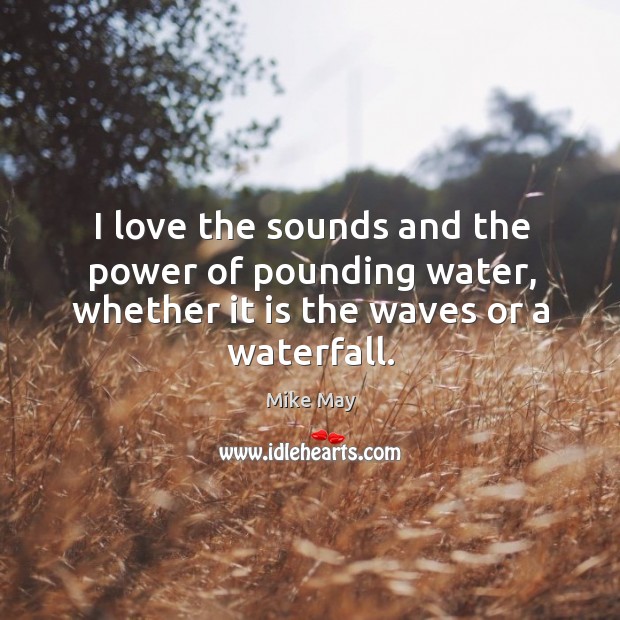 I love the sounds and the power of pounding water, whether it is the waves or a waterfall. Mike May Picture Quote