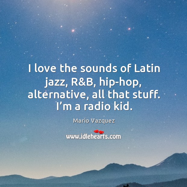 I love the sounds of latin jazz, r&b, hip-hop, alternative, all that stuff. I’m a radio kid. Mario Vazquez Picture Quote