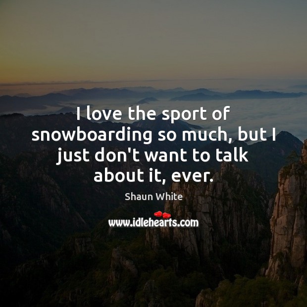 I love the sport of snowboarding so much, but I just don’t want to talk about it, ever. Shaun White Picture Quote