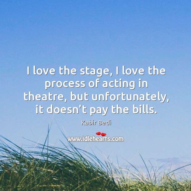 I love the stage, I love the process of acting in theatre, but unfortunately, it doesn’t pay the bills. Kabir Bedi Picture Quote