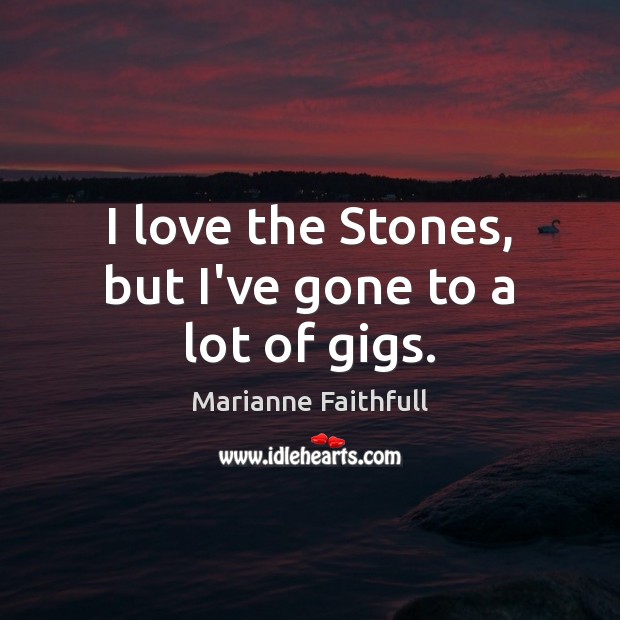 I love the Stones, but I’ve gone to a lot of gigs. Marianne Faithfull Picture Quote
