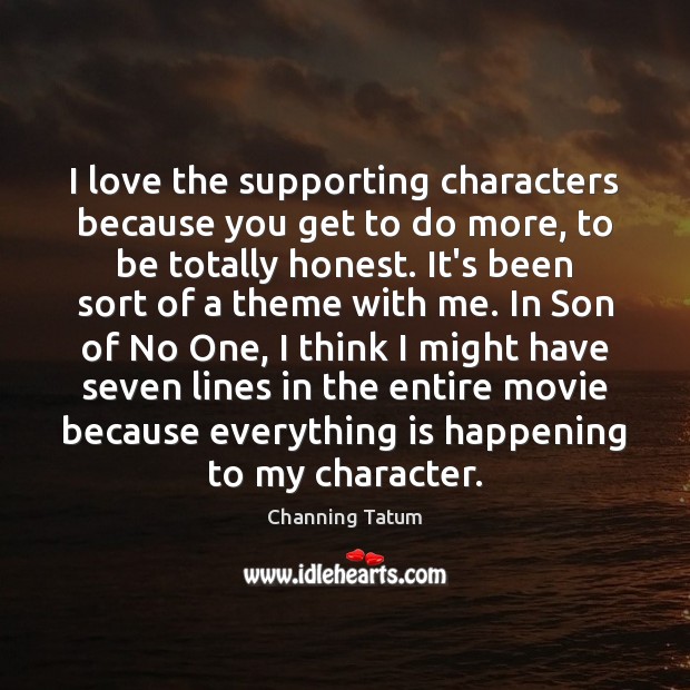 I love the supporting characters because you get to do more, to Channing Tatum Picture Quote
