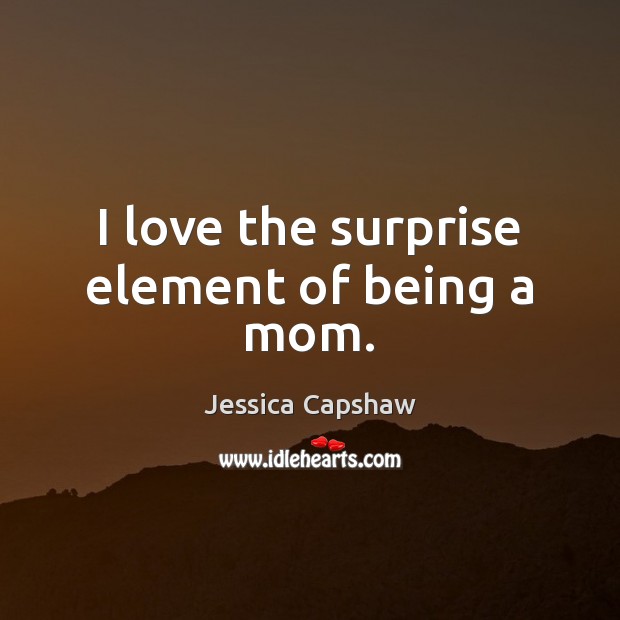 I love the surprise element of being a mom. Jessica Capshaw Picture Quote