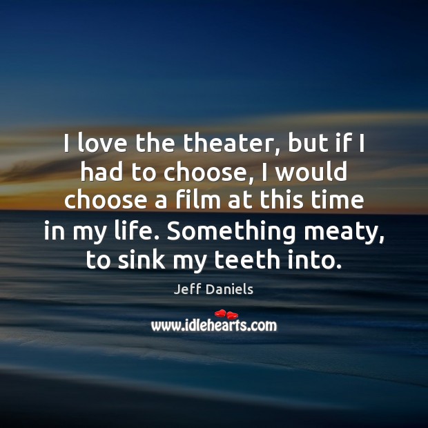 I love the theater, but if I had to choose, I would Jeff Daniels Picture Quote