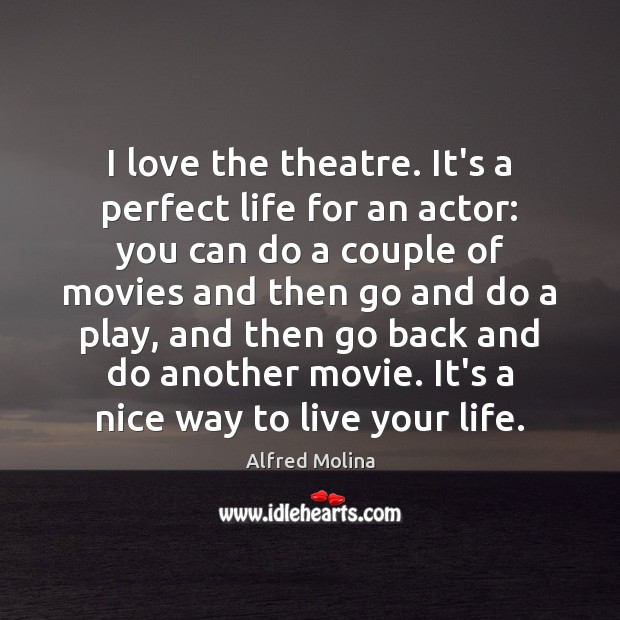 I love the theatre. It’s a perfect life for an actor: you Alfred Molina Picture Quote