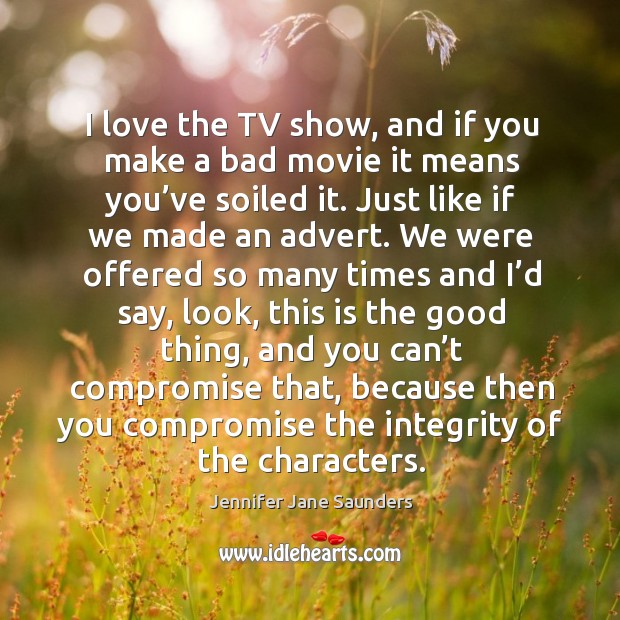 I love the tv show, and if you make a bad movie it means you’ve soiled it. Jennifer Jane Saunders Picture Quote