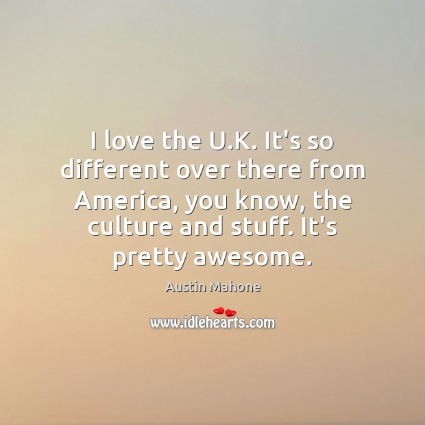 I love the U.K. It’s so different over there from America, Austin Mahone Picture Quote