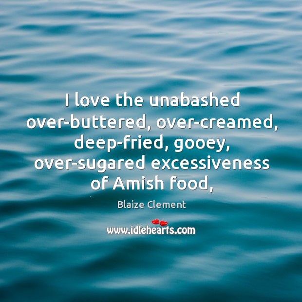 I love the unabashed over-buttered, over-creamed, deep-fried, gooey, over-sugared excessiveness of Amish Blaize Clement Picture Quote