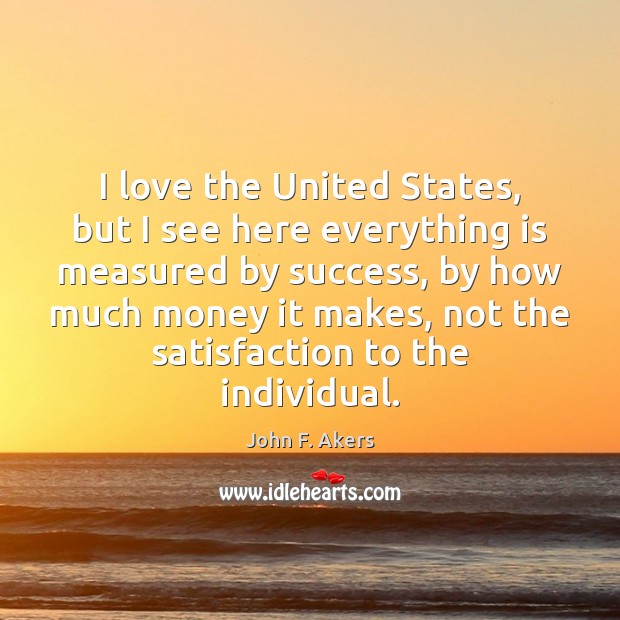 I love the United States, but I see here everything is measured John F. Akers Picture Quote