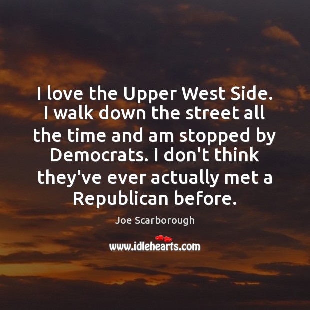 I love the Upper West Side. I walk down the street all Joe Scarborough Picture Quote