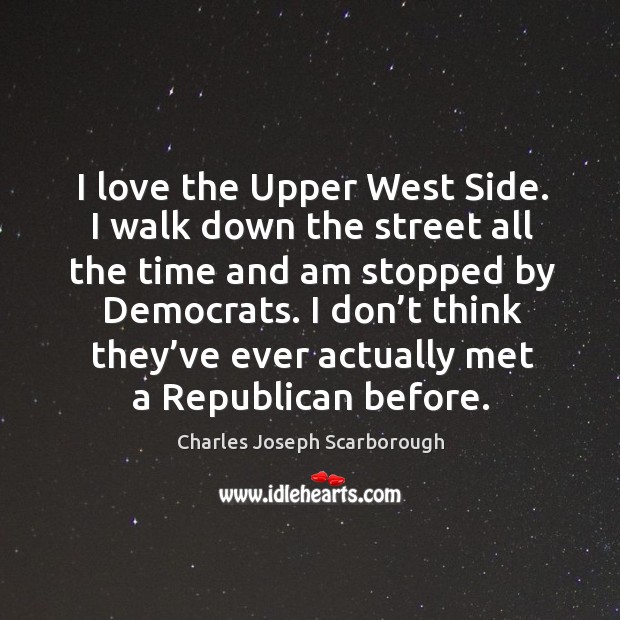 I love the upper west side. I walk down the street all the time and am stopped by democrats. Charles Joseph Scarborough Picture Quote