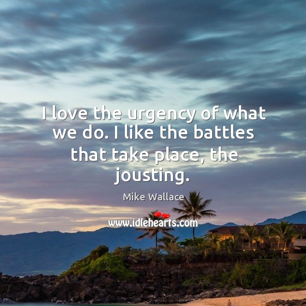 I love the urgency of what we do. I like the battles that take place, the jousting. Mike Wallace Picture Quote