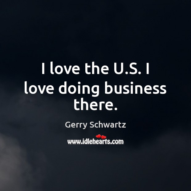 I love the U.S. I love doing business there. Gerry Schwartz Picture Quote