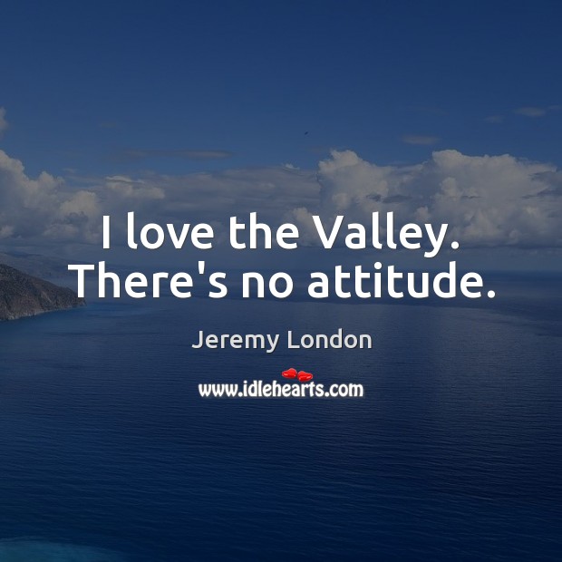I love the Valley. There’s no attitude. Attitude Quotes Image