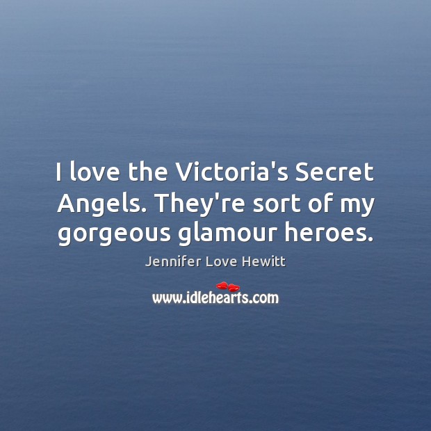 I love the Victoria’s Secret Angels. They’re sort of my gorgeous glamour heroes. Jennifer Love Hewitt Picture Quote