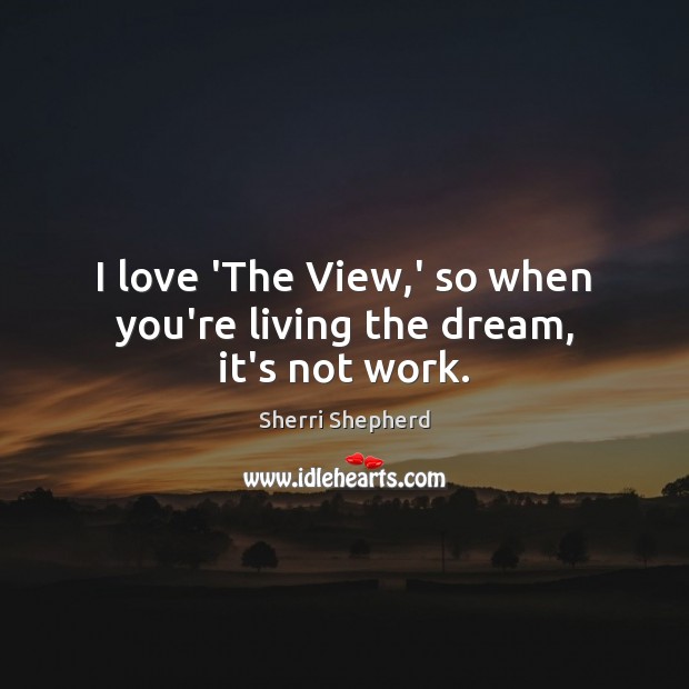 I love ‘The View,’ so when you’re living the dream, it’s not work. Sherri Shepherd Picture Quote