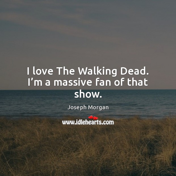 I love The Walking Dead. I’m a massive fan of that show. Joseph Morgan Picture Quote