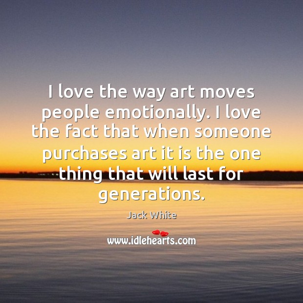 I love the way art moves people emotionally. I love the fact 