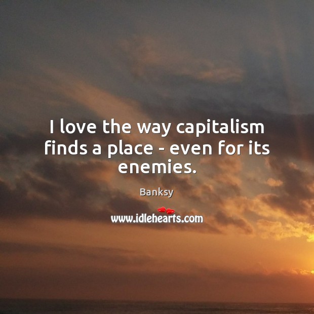 I love the way capitalism finds a place – even for its enemies. Banksy Picture Quote