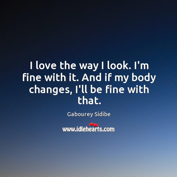 I love the way I look. I’m fine with it. And if my body changes, I’ll be fine with that. Gabourey Sidibe Picture Quote