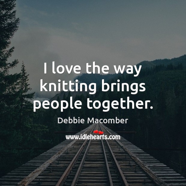 I love the way knitting brings people together. Debbie Macomber Picture Quote