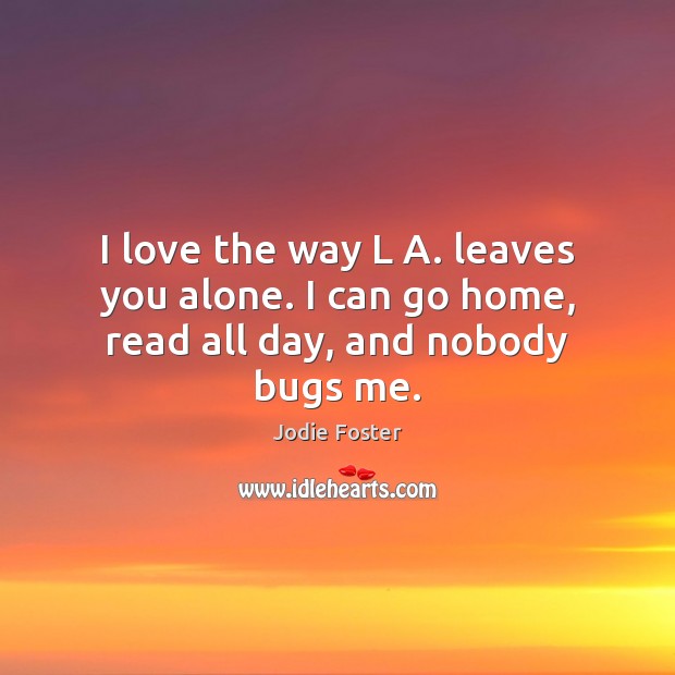 I love the way L A. leaves you alone. I can go home, read all day, and nobody bugs me. Jodie Foster Picture Quote