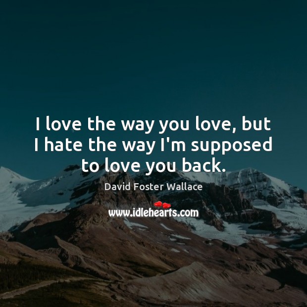I love the way you love, but I hate the way I’m supposed to love you back. David Foster Wallace Picture Quote