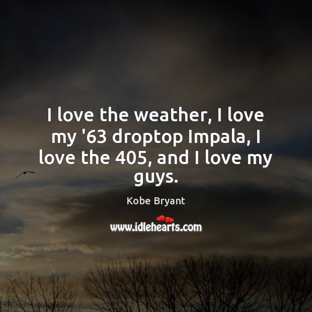 I love the weather, I love my ’63 droptop Impala, I love the 405, and I love my guys. Kobe Bryant Picture Quote