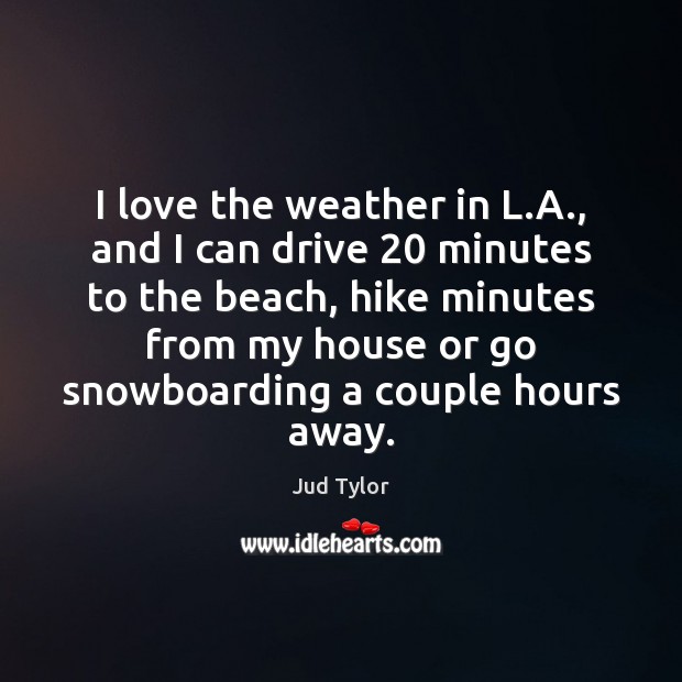 I love the weather in L.A., and I can drive 20 minutes Jud Tylor Picture Quote