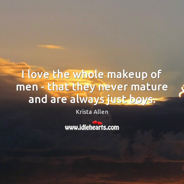 I love the whole makeup of men – that they never mature and are always just boys. Image