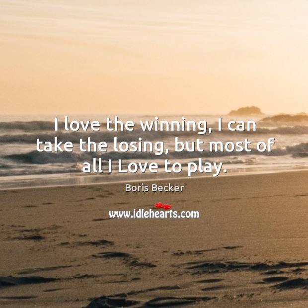 I love the winning, I can take the losing, but most of all I love to play. Boris Becker Picture Quote