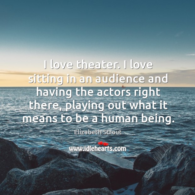 I love theater. I love sitting in an audience and having the Elizabeth Strout Picture Quote