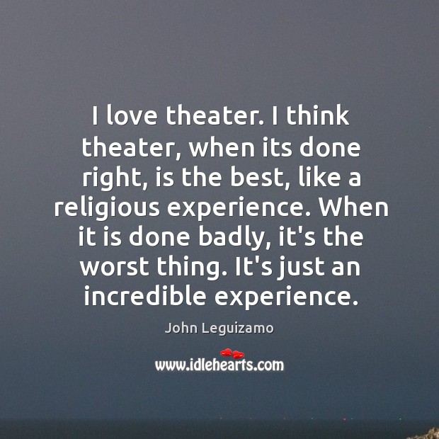 I love theater. I think theater, when its done right, is the John Leguizamo Picture Quote