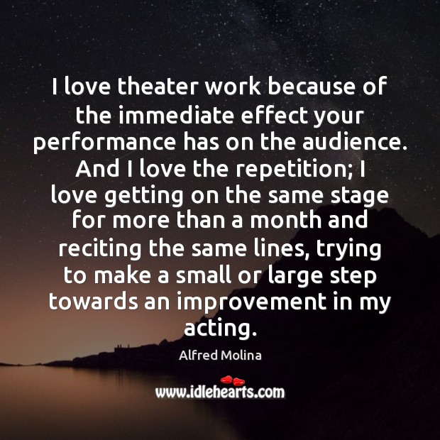 I love theater work because of the immediate effect your performance has 