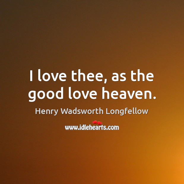 I love thee, as the good love heaven. Henry Wadsworth Longfellow Picture Quote