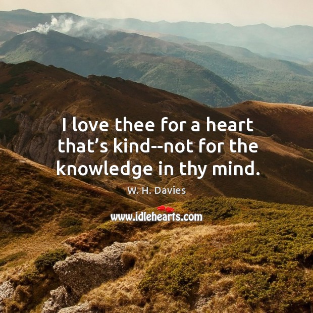 I love thee for a heart that’s kind–not for the knowledge in thy mind. W. H. Davies Picture Quote