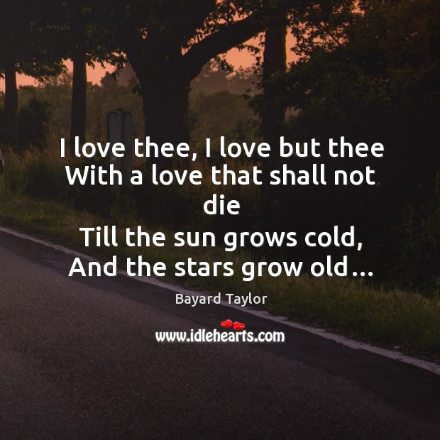 I love thee, I love but thee with a love that shall not die till the sun grows cold, and the stars grow old… Bayard Taylor Picture Quote
