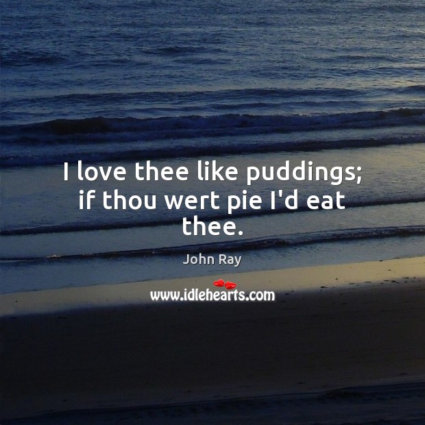 I love thee like puddings; if thou wert pie I’d eat thee. John Ray Picture Quote