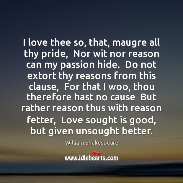 I love thee so, that, maugre all thy pride,  Nor wit nor Image