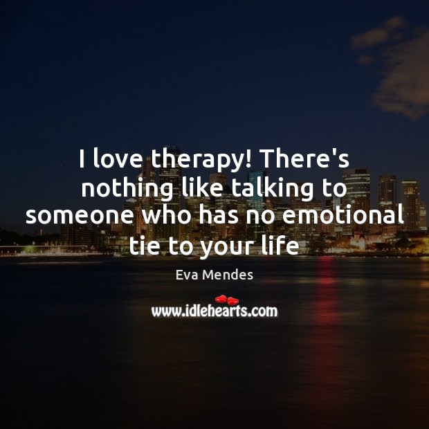 I love therapy! There’s nothing like talking to someone who has no Eva Mendes Picture Quote