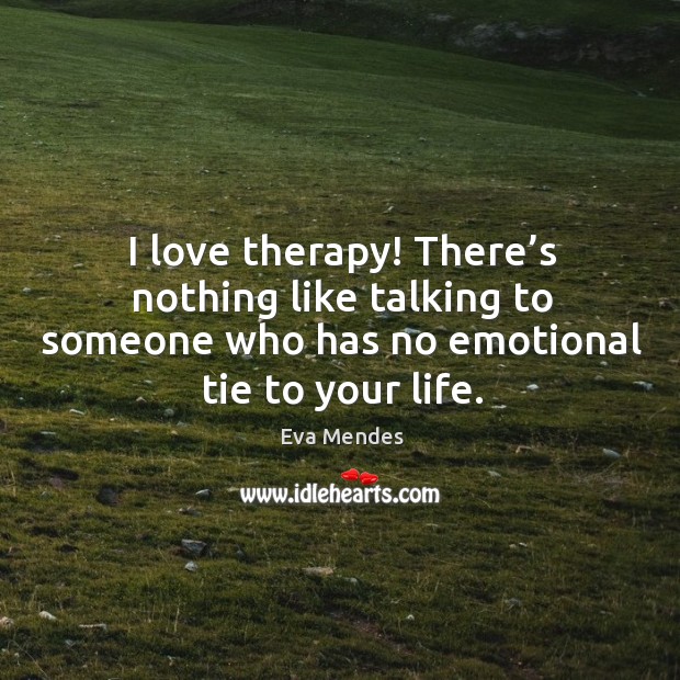 I love therapy! there’s nothing like talking to someone who has no emotional tie to your life. Image
